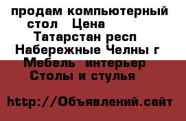 продам компьютерный стол › Цена ­ 2 000 - Татарстан респ., Набережные Челны г. Мебель, интерьер » Столы и стулья   